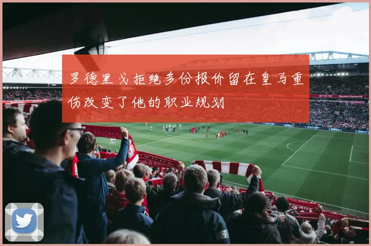 罗德里戈拒绝多份报价留在皇马重伤改变了他的职业规划