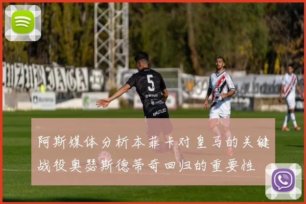 阿斯媒体分析本菲卡对皇马的关键战役奥瑟斯德蒂奇回归的重要性