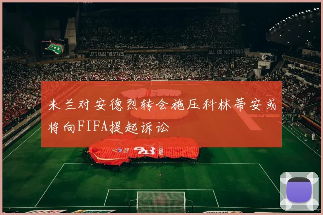 米兰对安德烈转会施压科林蒂安或将向FIFA提起诉讼