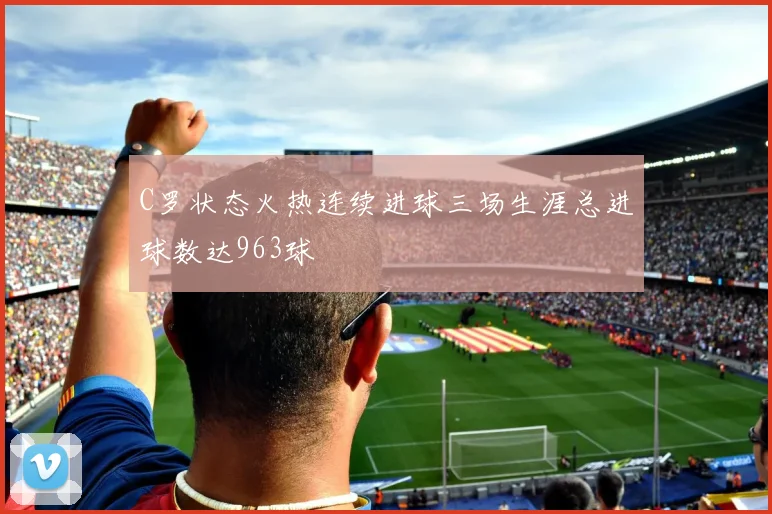 C罗状态火热连续进球三场生涯总进球数达963球
