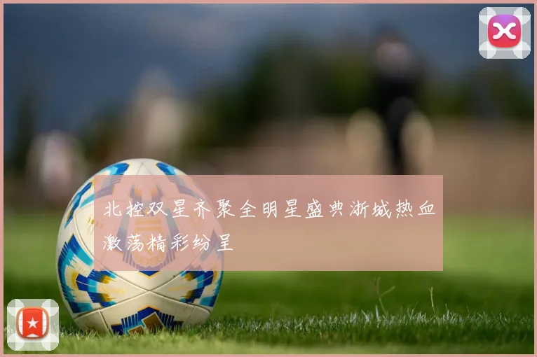 北控双星齐聚全明星盛典浙城热血激荡精彩纷呈