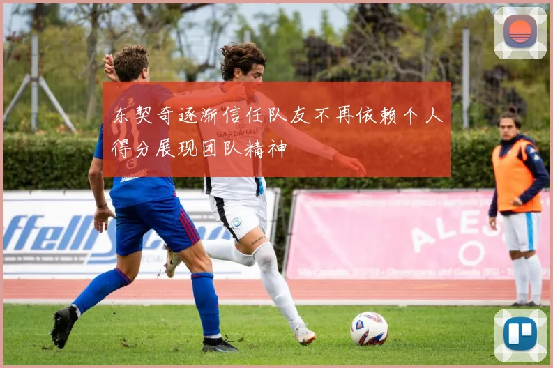 东契奇逐渐信任队友不再依赖个人得分展现团队精神