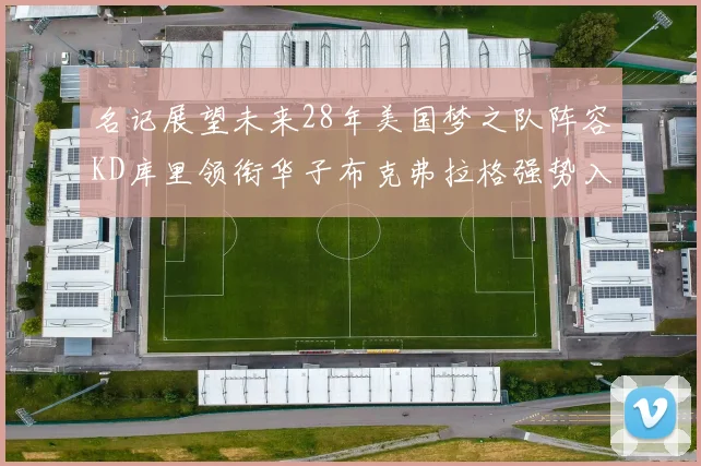 名记展望未来28年美国梦之队阵容KD库里领衔华子布克弗拉格强势入选