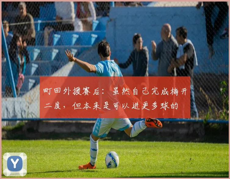 町田外援赛后：虽然自己完成梅开二度，但本来是可以进更多球的