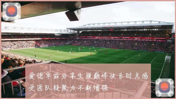 爱德华兹分享生涯巅峰快乐时光感受团队凝聚力不断增强