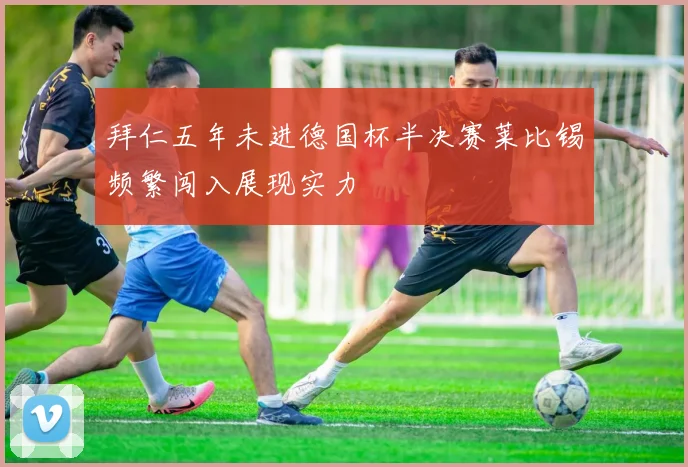 拜仁五年未进德国杯半决赛莱比锡频繁闯入展现实力