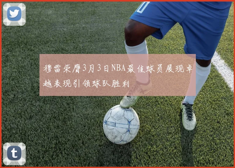 穆雷荣膺3月3日NBA最佳球员展现卓越表现引领球队胜利