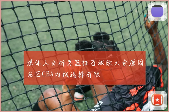 媒体人分析男篮征召旅欧大余原因或因CBA内线选择有限