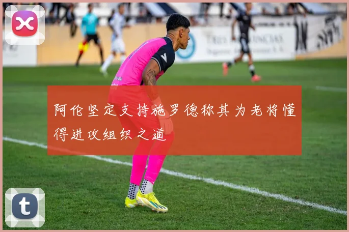 阿伦坚定支持施罗德称其为老将懂得进攻组织之道