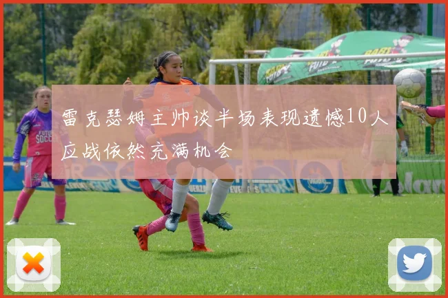 雷克瑟姆主帅谈半场表现遗憾10人应战依然充满机会