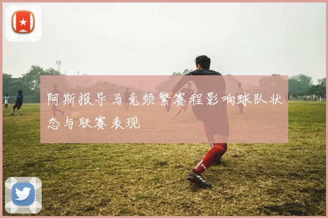阿斯报导马竞频繁赛程影响球队状态与联赛表现
