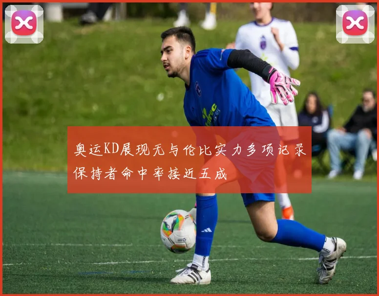 奥运KD展现无与伦比实力多项记录保持者命中率接近五成