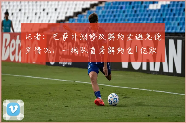 记者：巴萨计划修改解约金避免德罗情况，一线队首秀解约金1亿欧